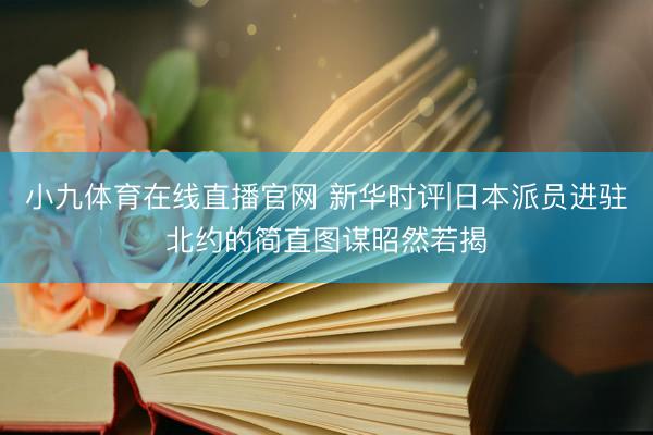 小九体育在线直播官网 新华时评|日本派员进驻北约的简直图谋昭然若揭