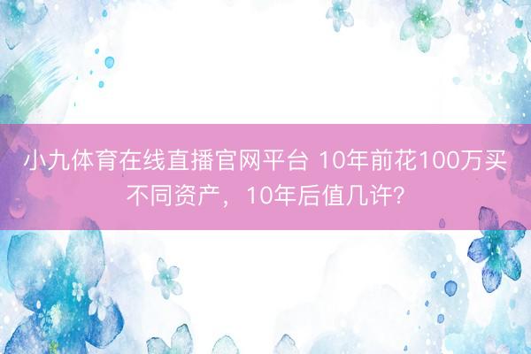 小九体育在线直播官网平台 10年前花100万买不同资产，10年后值几许？