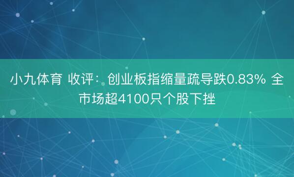 小九体育 收评：创业板指缩量疏导跌0.83% 全市场超4100只个股下挫