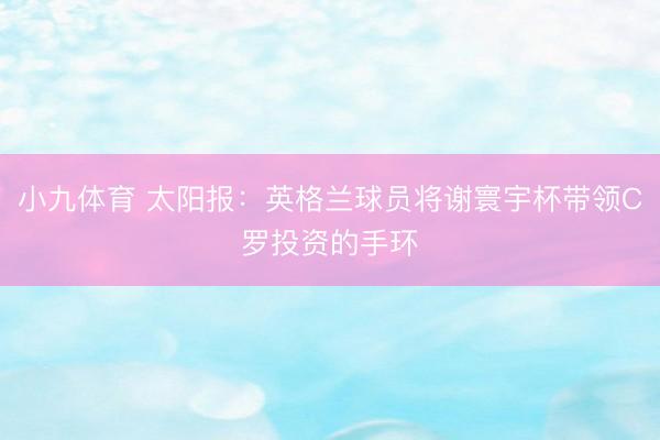 小九体育 太阳报：英格兰球员将谢寰宇杯带领C罗投资的手环