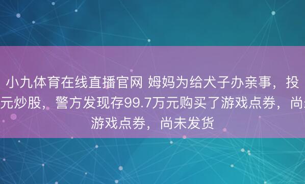 小九体育在线直播官网 姆妈为给犬子办亲事，投100万元炒股，警方发现存99.7万元购买了游戏点券，尚未发货