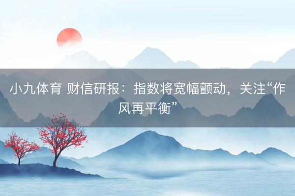 小九体育 财信研报：指数将宽幅颤动，关注“作风再平衡”