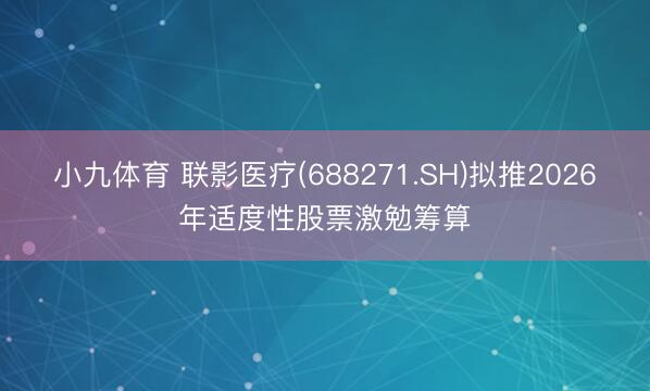 小九体育 联影医疗(688271.SH)拟推2026年适度性股票激勉筹算