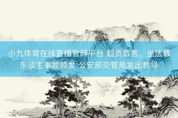 小九体育在线直播官网平台 超员载客、坐法载东谈主事故频发 公安部交管局发出教导