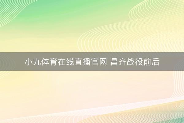 小九体育在线直播官网 昌齐战役前后