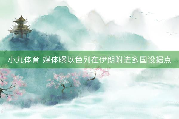 小九体育 媒体曝以色列在伊朗附进多国设据点