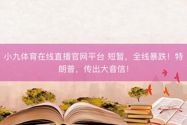 小九体育在线直播官网平台 短暂,全线暴跌!特朗普,传出大音信!