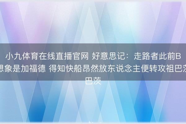 小九体育在线直播官网 好意思记：走路者此前B想象是加福德 得知快船昂然放东说念主便转攻祖巴茨