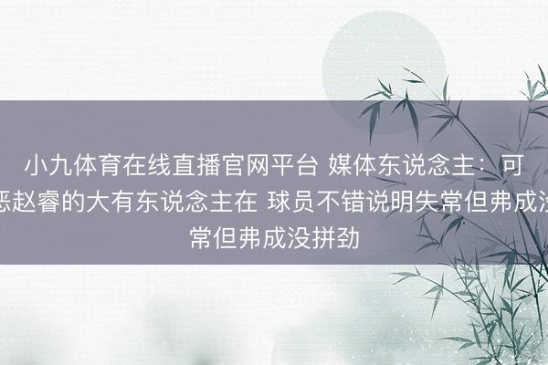 小九体育在线直播官网平台 媒体东说念主：可爱厌恶赵睿的大有东说念主在 球员不错说明失常但弗成没拼劲