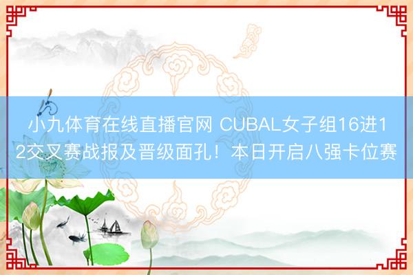小九体育在线直播官网 CUBAL女子组16进12交叉赛战报及晋级面孔！本日开启八强卡位赛