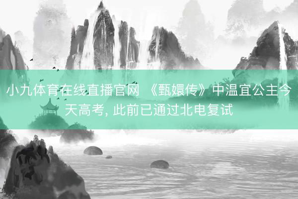 小九体育在线直播官网 《甄嬛传》中温宜公主今天高考, 此前已通过北电复试