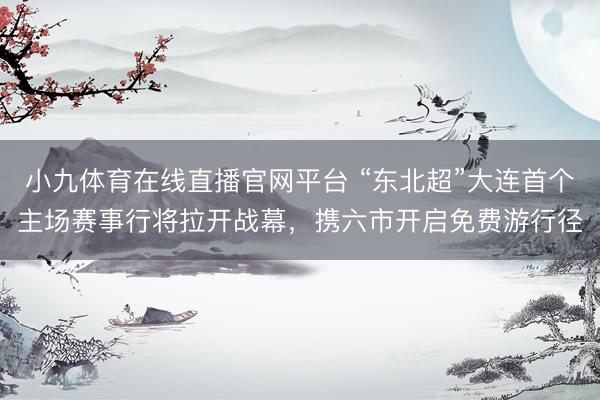 小九体育在线直播官网平台 “东北超”大连首个主场赛事行将拉开战幕，携六市开启免费游行径