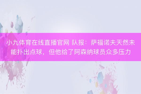小九体育在线直播官网 队报：萨福诺夫天然未能扑出点球，但他给了阿森纳球员众多压力