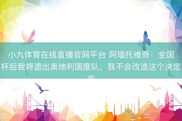 小九体育在线直播官网平台 阿瑙托维奇:全国杯后我将退出奥地利国度队,我不会改造这个决定