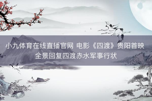 小九体育在线直播官网 电影《四渡》贵阳首映 全景回复四渡赤水军事行状