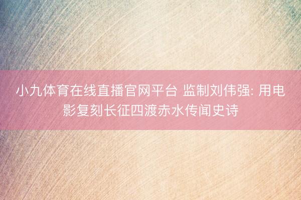 小九体育在线直播官网平台 监制刘伟强: 用电影复刻长征四渡赤水传闻史诗