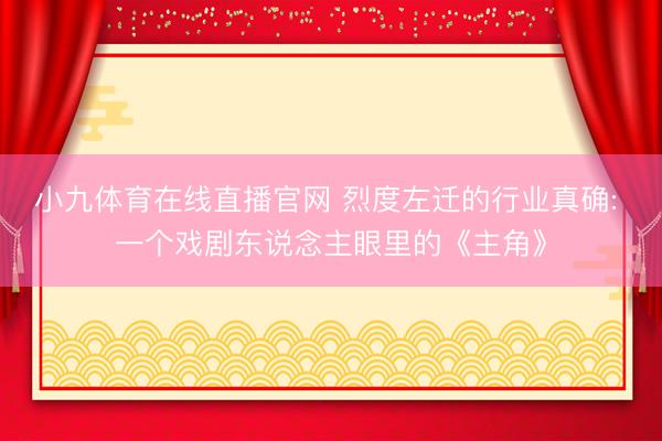 小九体育在线直播官网 烈度左迁的行业真确: 一个戏剧东说念主眼里的《主角》
