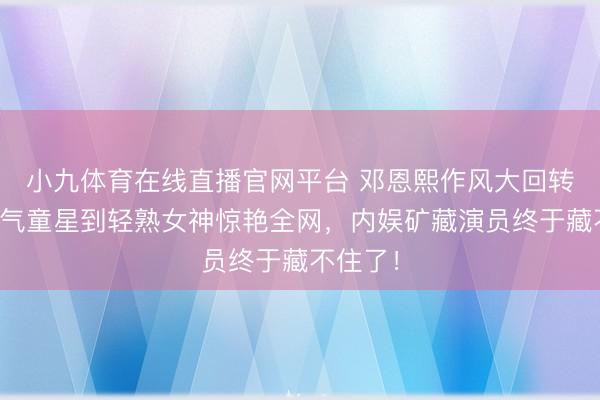 小九体育在线直播官网平台 邓恩熙作风大回转！从灵气童星到轻熟女神惊艳全网，内娱矿藏演员终于藏不住了！