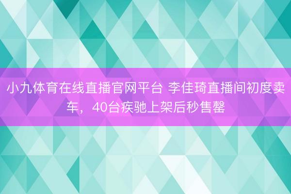 小九体育在线直播官网平台 李佳琦直播间初度卖车，40台疾驰上架后秒售罄