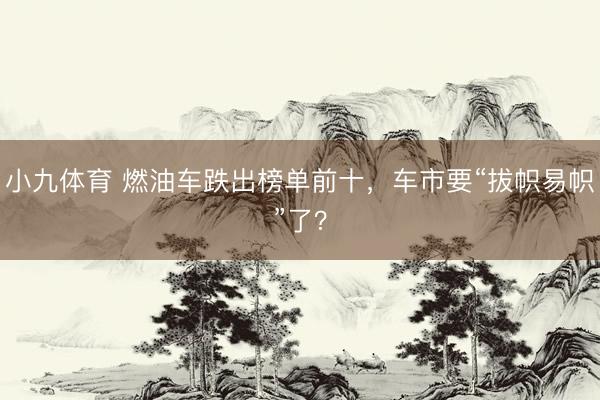 小九体育 燃油车跌出榜单前十，车市要“拔帜易帜”了？