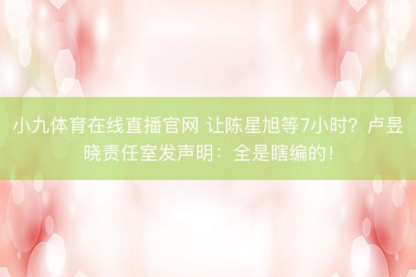 小九体育在线直播官网 让陈星旭等7小时？卢昱晓责任室发声明：全是瞎编的！