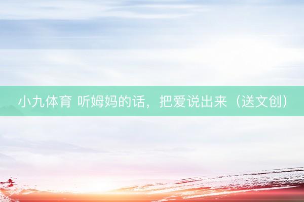 小九体育 听姆妈的话，把爱说出来（送文创）