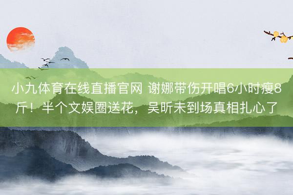 小九体育在线直播官网 谢娜带伤开唱6小时瘦8斤!半个文娱圈送花,吴昕未到场真相扎心了