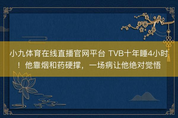 小九体育在线直播官网平台 TVB十年睡4小时！他靠烟和药硬撑，一场病让他绝对觉悟