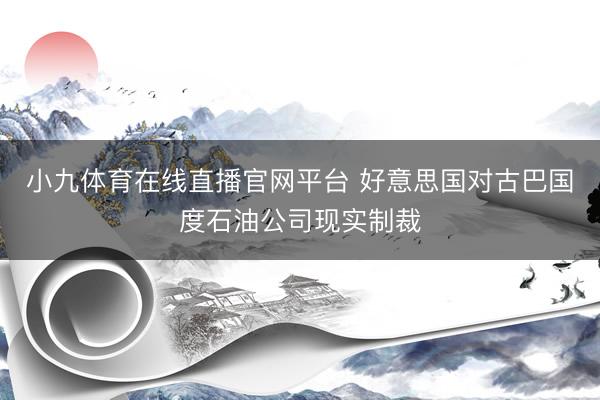 小九体育在线直播官网平台 好意思国对古巴国度石油公司现实制裁