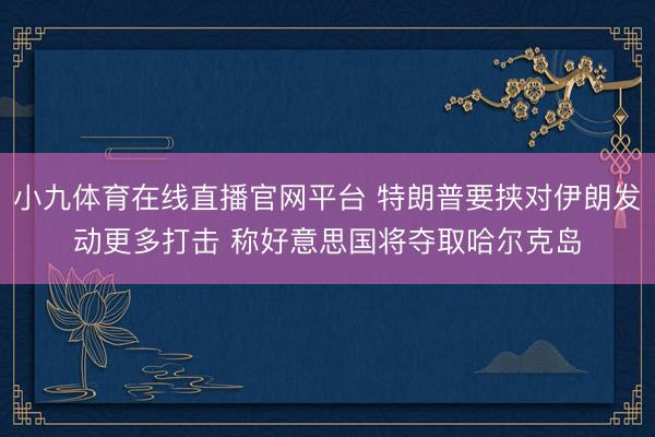 小九体育在线直播官网平台 特朗普要挟对伊朗发动更多打击 称好意思国将夺取哈尔克岛