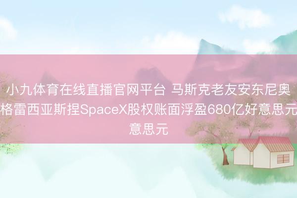小九体育在线直播官网平台 马斯克老友安东尼奥・格雷西亚斯捏SpaceX股权账面浮盈680亿好意思元