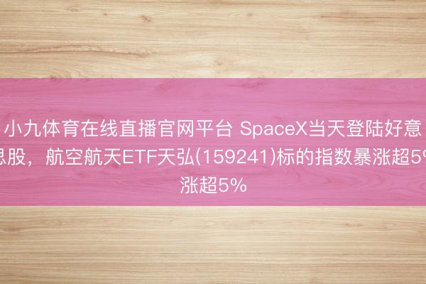小九体育在线直播官网平台 SpaceX当天登陆好意思股，航空航天ETF天弘(159241)标的指数暴涨超5%