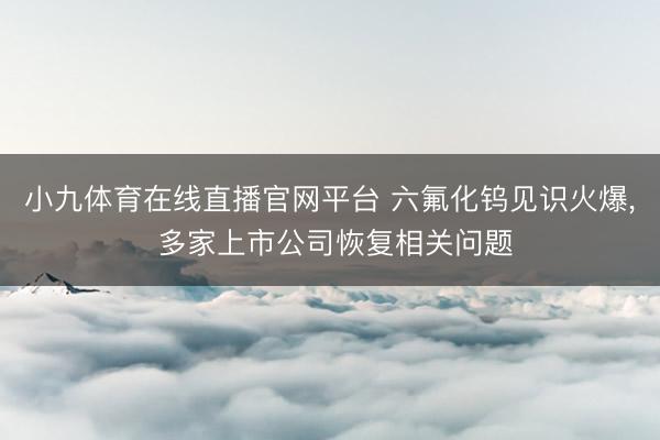 小九体育在线直播官网平台 六氟化钨见识火爆， 多家上市公司恢复相关问题