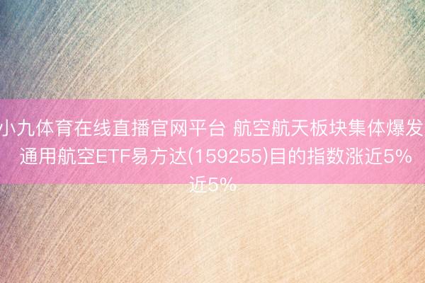 小九体育在线直播官网平台 航空航天板块集体爆发， 通用航空ETF易方达(159255)目的指数涨近5%