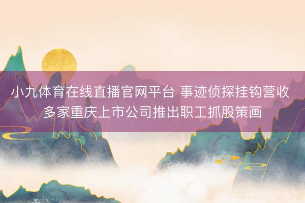 小九体育在线直播官网平台 事迹侦探挂钩营收 多家重庆上市公司推出职工抓股策画