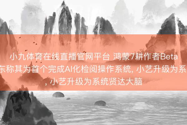 小九体育在线直播官网平台 鸿蒙7耕作者Beta发布: 余承东称其为首个完成AI化检阅操作系统， 小艺升级为系统贤达大脑