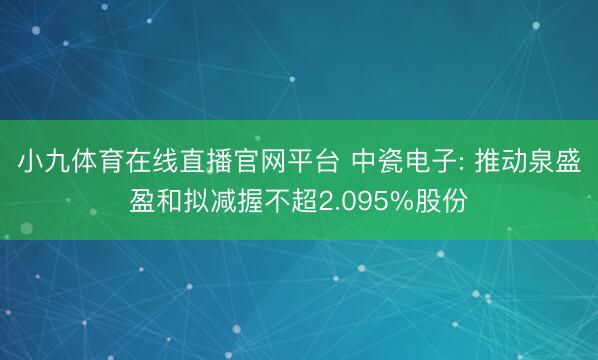 小九体育在线直播官网平台 中瓷电子: 推动泉盛盈和拟减握不超2.095%股份