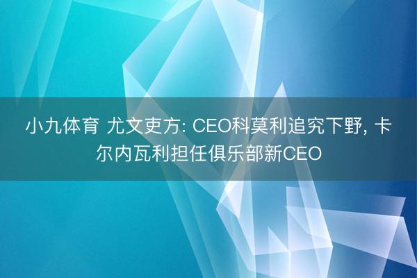 小九体育 尤文吏方: CEO科莫利追究下野， 卡尔内瓦利担任俱乐部新CEO