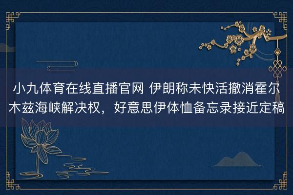 小九体育在线直播官网 伊朗称未快活撤消霍尔木兹海峡解决权，好意思伊体恤备忘录接近定稿