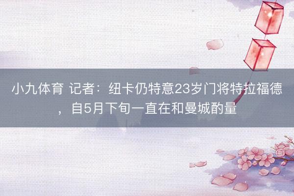 小九体育 记者：纽卡仍特意23岁门将特拉福德，自5月下旬一直在和曼城酌量