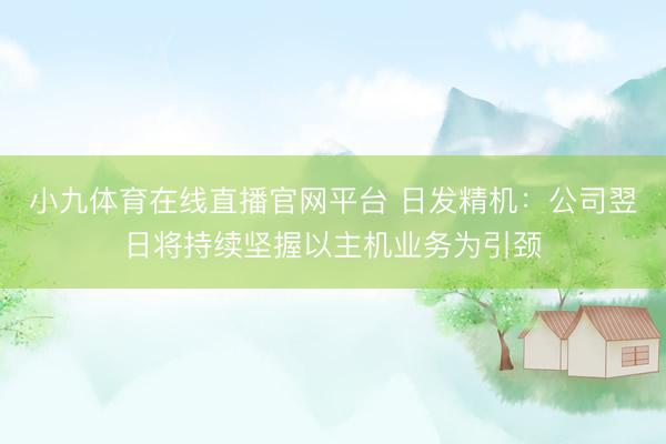 小九体育在线直播官网平台 日发精机：公司翌日将持续坚握以主机业务为引颈