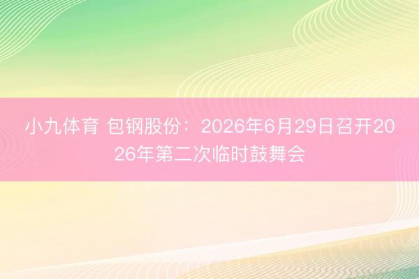 小九体育 包钢股份：2026年6月29日召开2026年第二次临时鼓舞会