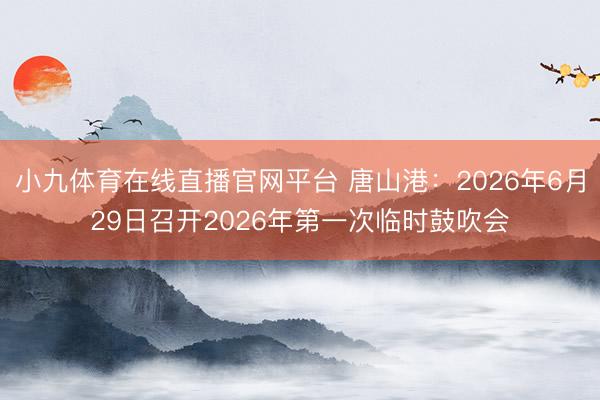 小九体育在线直播官网平台 唐山港：2026年6月29日召开2026年第一次临时鼓吹会