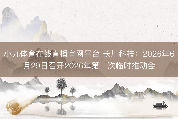 小九体育在线直播官网平台 长川科技：2026年6月29日召开2026年第二次临时推动会