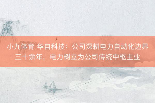 小九体育 华自科技：公司深耕电力自动化边界三十余年，电力树立为公司传统中枢主业