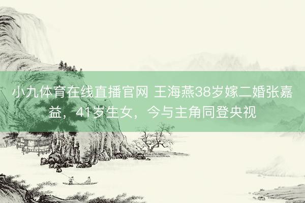小九体育在线直播官网 王海燕38岁嫁二婚张嘉益，41岁生女，今与主角同登央视