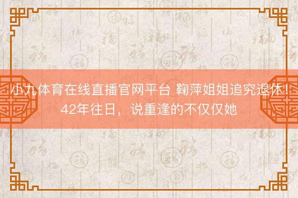 小九体育在线直播官网平台 鞠萍姐姐追究退休！42年往日，说重逢的不仅仅她