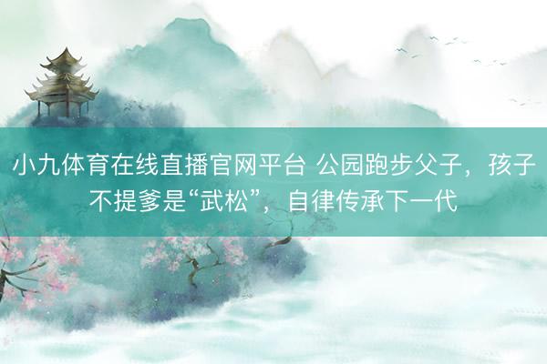 小九体育在线直播官网平台 公园跑步父子，孩子不提爹是“武松”，自律传承下一代
