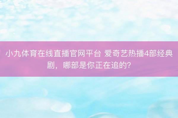 小九体育在线直播官网平台 爱奇艺热播4部经典剧，哪部是你正在追的？