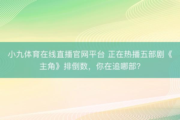 小九体育在线直播官网平台 正在热播五部剧《主角》排倒数，你在追哪部？